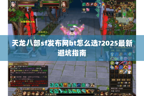 天龙八部sf发布网bt怎么选?2025最新避坑指南