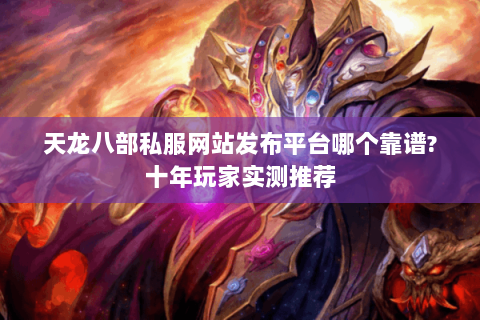 天龙八部私服网站发布平台哪个靠谱?十年玩家实测推荐 天龙八部私服网站发布平台哪个靠谱?十年玩家实测推荐