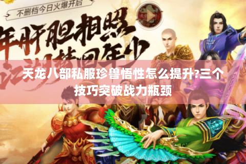 天龙八部私服珍兽悟性怎么提升?三个技巧突破战力瓶颈 天龙八部私服珍兽悟性怎么提升?三个技巧突破战力瓶颈