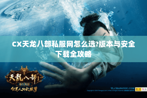 CX天龙八部私服网怎么选?版本与安全下载全攻略