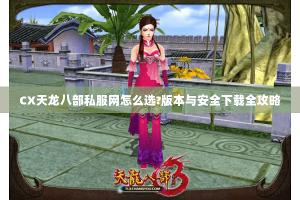 CX天龙八部私服网怎么选?版本与安全下载全攻略 CX天龙八部私服网怎么选?版本与安全下载全攻略