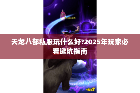 天龙八部私服玩什么好?2025年玩家必看避坑指南