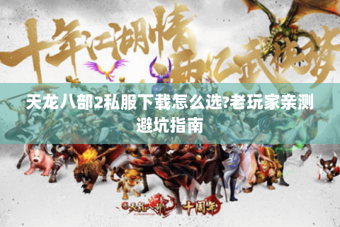 天龙八部2私服下载怎么选?老玩家亲测避坑指南 天龙八部2私服下载怎么选?老玩家亲测避坑指南