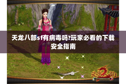 天龙八部sf有病毒吗?玩家必看的下载安全指南