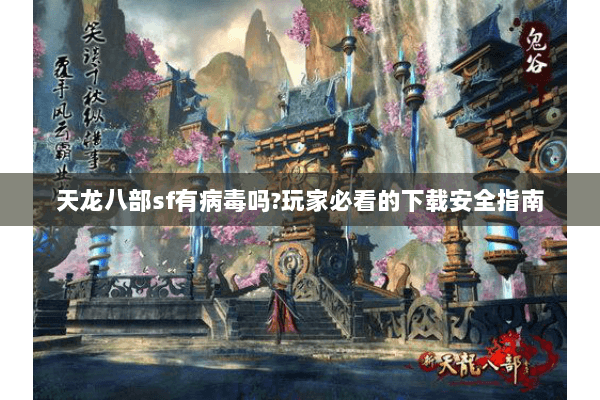 天龙八部sf有病毒吗?玩家必看的下载安全指南 天龙八部sf有病毒吗?玩家必看的下载安全指南