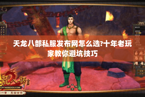天龙八部私服发布网怎么选?十年老玩家教你避坑技巧 天龙八部私服发布网怎么选?十年老玩家教你避坑技巧