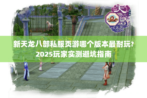 新天龙八部私服页游哪个版本最耐玩?2025玩家实测避坑指南 新天龙八部私服页游哪个版本最耐玩?2025玩家实测避坑指南