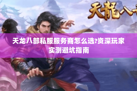 天龙八部私服服务商怎么选?资深玩家实测避坑指南