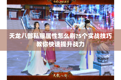 天龙八部私服属性怎么刷?5个实战技巧教你快速提升战力