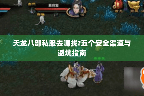 天龙八部私服去哪找?五个安全渠道与避坑指南 天龙八部私服去哪找?五个安全渠道与避坑指南