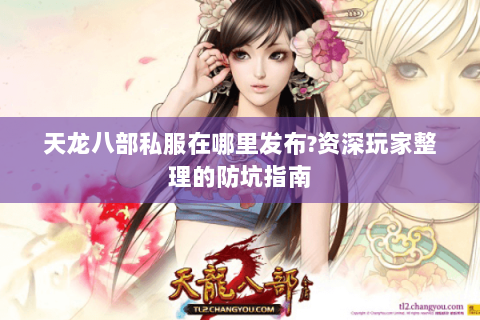 天龙八部私服在哪里发布?资深玩家整理的防坑指南