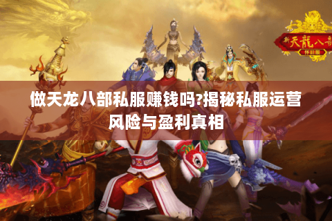 做天龙八部私服赚钱吗?揭秘私服运营风险与盈利真相