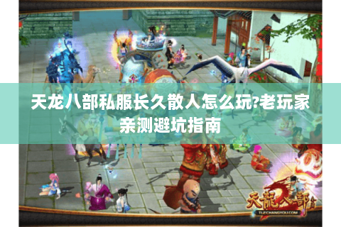 天龙八部私服长久散人怎么玩?老玩家亲测避坑指南 天龙八部私服长久散人怎么玩?老玩家亲测避坑指南