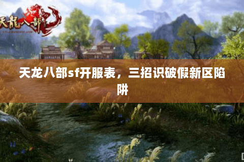 天龙八部sf开服表,三招识破假新区陷阱 天龙八部sf开服表,三招识破假新区陷阱