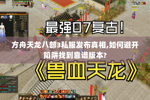 方舟天龙八部3私服发布真相,如何避开陷阱找到靠谱版本?