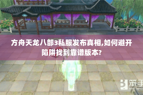 方舟天龙八部3私服发布真相,如何避开陷阱找到靠谱版本?