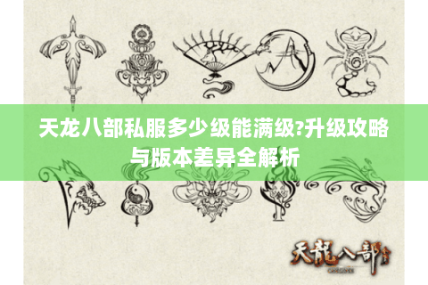 天龙八部私服多少级能满级?升级攻略与版本差异全解析