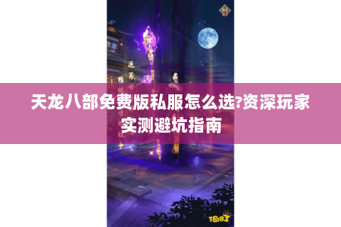 天龙八部免费版私服怎么选?资深玩家实测避坑指南
