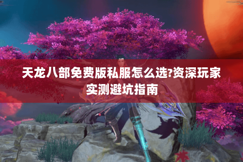 天龙八部免费版私服怎么选?资深玩家实测避坑指南