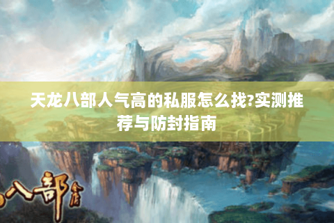 天龙八部人气高的私服怎么找?实测推荐与防封指南 天龙八部人气高的私服怎么找?实测推荐与防封指南