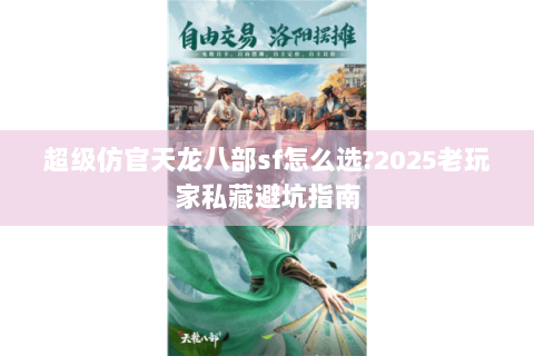 超级仿官天龙八部sf怎么选?2025老玩家私藏避坑指南 超级仿官天龙八部sf怎么选?2025老玩家私藏避坑指南