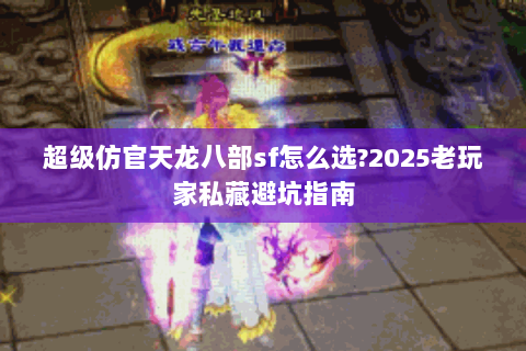 超级仿官天龙八部sf怎么选?2025老玩家私藏避坑指南 超级仿官天龙八部sf怎么选?2025老玩家私藏避坑指南
