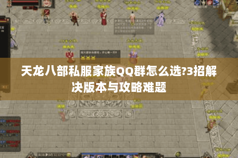 天龙八部私服家族QQ群怎么选?3招解决版本与攻略难题 天龙八部私服家族QQ群怎么选?3招解决版本与攻略难题