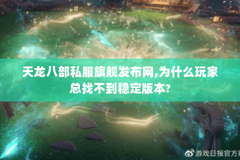 天龙八部私服旗舰发布网,为什么玩家总找不到稳定版本?