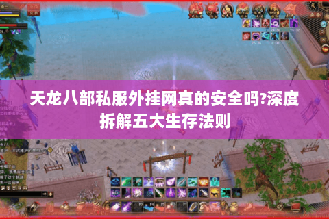 天龙八部私服外挂网真的安全吗?深度拆解五大生存法则 天龙八部私服外挂网真的安全吗?深度拆解五大生存法则