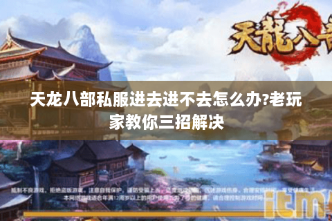 天龙八部私服进去进不去怎么办?老玩家教你三招解决
