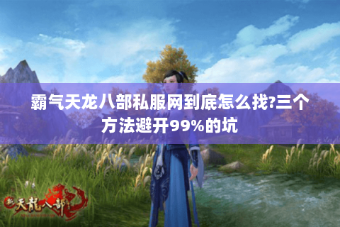 霸气天龙八部私服网到底怎么找?三个方法避开99%的坑 霸气天龙八部私服网到底怎么找?三个方法避开99%的坑