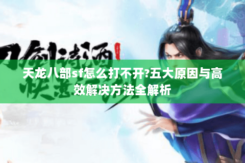 天龙八部sf怎么打不开?五大原因与高效解决方法全解析 天龙八部sf怎么打不开?五大原因与高效解决方法全解析