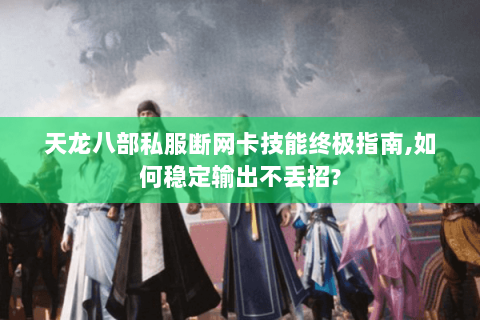 天龙八部私服断网卡技能终极指南,如何稳定输出不丢招?
