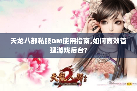 天龙八部私服GM使用指南,如何高效管理游戏后台? 天龙八部私服GM使用指南,如何高效管理游戏后台?