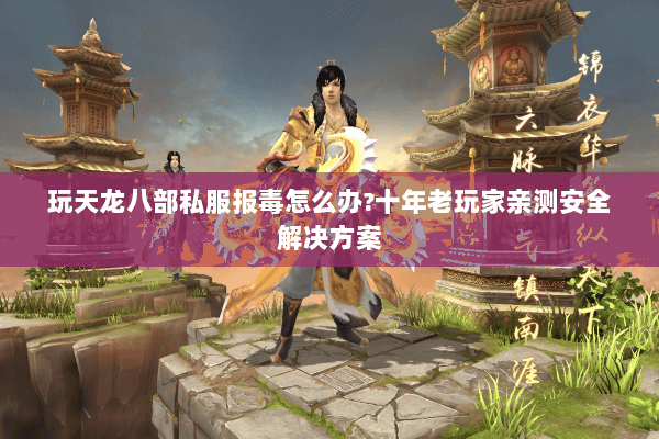 玩天龙八部私服报毒怎么办?十年老玩家亲测安全解决方案 玩天龙八部私服报毒怎么办?十年老玩家亲测安全解决方案