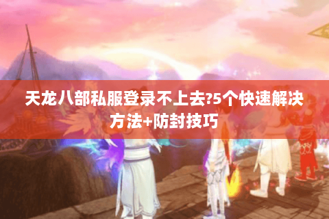 天龙八部私服登录不上去?5个快速解决方法+防封技巧