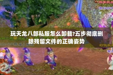 玩天龙八部私服怎么卸载?五步彻底删除残留文件的正确姿势
