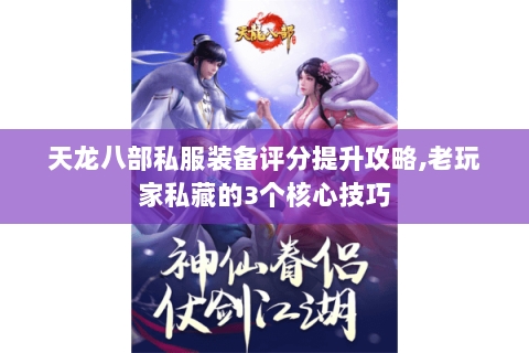 天龙八部私服装备评分提升攻略,老玩家私藏的3个核心技巧