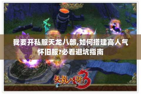 我要开私服天龙八部,如何搭建高人气怀旧服?必看避坑指南 我要开私服天龙八部,如何搭建高人气怀旧服?必看避坑指南