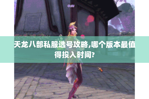 天龙八部私服选号攻略,哪个版本最值得投入时间? 天龙八部私服选号攻略,哪个版本最值得投入时间?