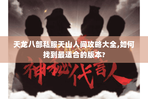 天龙八部私服天山人间攻略大全,如何找到最适合的版本? 天龙八部私服天山人间攻略大全,如何找到最适合的版本?