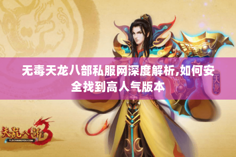 无毒天龙八部私服网深度解析,如何安全找到高人气版本 无毒天龙八部私服网深度解析,如何安全找到高人气版本