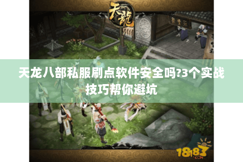 天龙八部私服刷点软件安全吗?3个实战技巧帮你避坑 天龙八部私服刷点软件安全吗?3个实战技巧帮你避坑