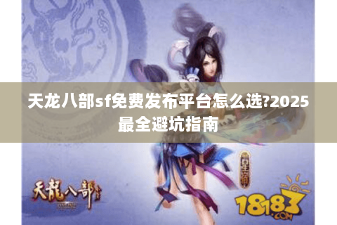 天龙八部sf免费发布平台怎么选?2025最全避坑指南