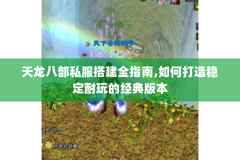 天龙八部私服搭建全指南,如何打造稳定耐玩的经典版本