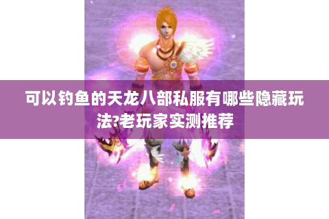 可以钓鱼的天龙八部私服有哪些隐藏玩法?老玩家实测推荐