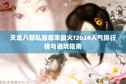 天龙八部私服哪家最火?2024人气排行榜与避坑指南