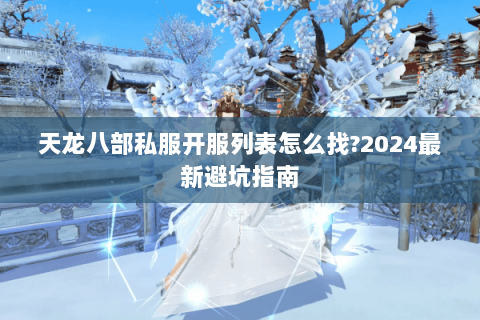 天龙八部私服开服列表怎么找?2024最新避坑指南 天龙八部私服开服列表怎么找?2024最新避坑指南