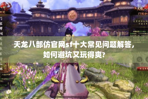 天龙八部仿官网sf十大常见问题解答,如何避坑又玩得爽?