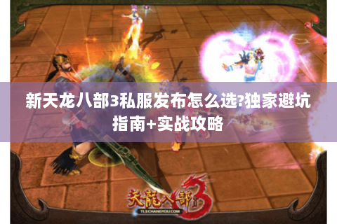 新天龙八部3私服发布怎么选?独家避坑指南+实战攻略 新天龙八部3私服发布怎么选?独家避坑指南+实战攻略